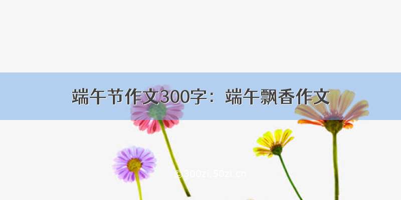 端午节作文300字：端午飘香作文