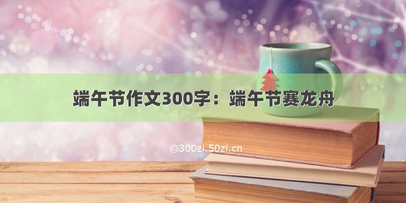 端午节作文300字：端午节赛龙舟