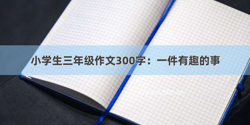 小学生三年级作文300字：一件有趣的事