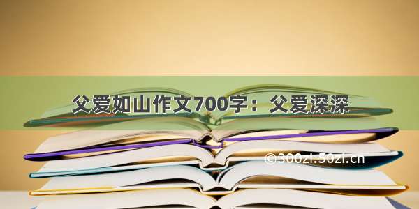 父爱如山作文700字：父爱深深