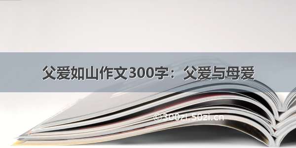 父爱如山作文300字：父爱与母爱