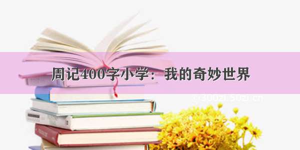 周记400字小学：我的奇妙世界