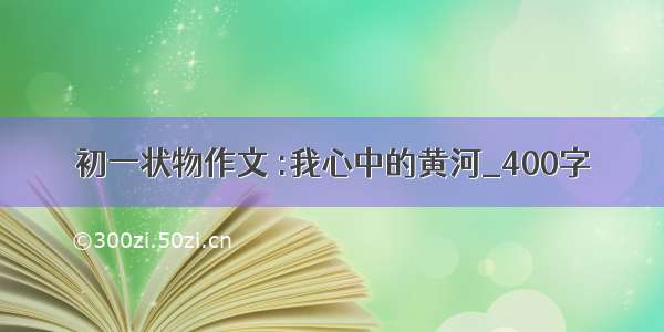 初一状物作文 :我心中的黄河_400字