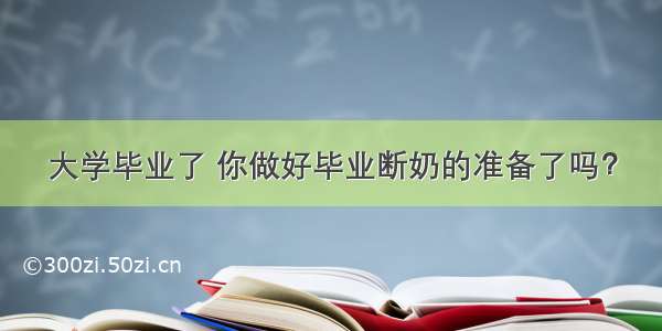 大学毕业了 你做好毕业断奶的准备了吗？