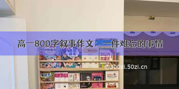 高一800字叙事作文：一件难忘的事情