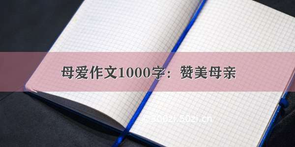 母爱作文1000字：赞美母亲