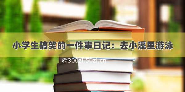 小学生搞笑的一件事日记：去小溪里游泳