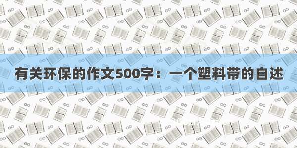 有关环保的作文500字：一个塑料带的自述