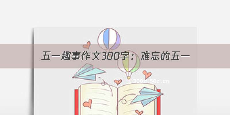 五一趣事作文300字：难忘的五一