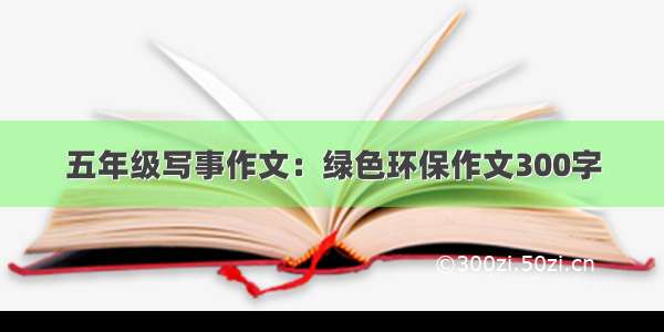 五年级写事作文：绿色环保作文300字