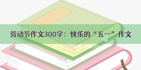 劳动节作文300字：快乐的“五一”作文