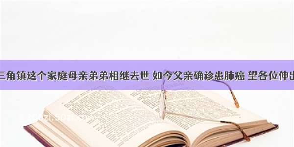 爱心传递 三角镇这个家庭母亲弟弟相继去世 如今父亲确诊患肺癌 望各位伸出援助之手!