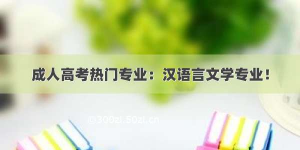 成人高考热门专业：汉语言文学专业！
