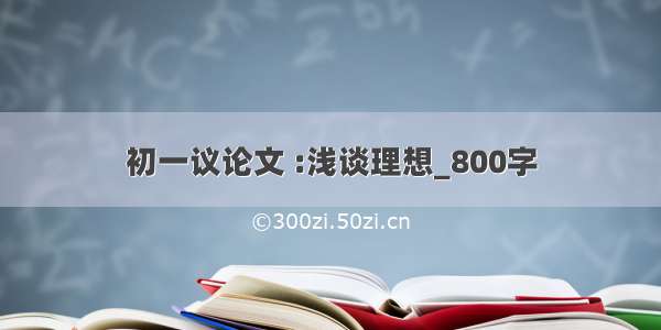 初一议论文 :浅谈理想_800字