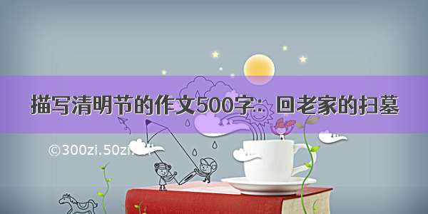 描写清明节的作文500字：回老家的扫墓