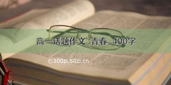 高一话题作文 :青春_400字