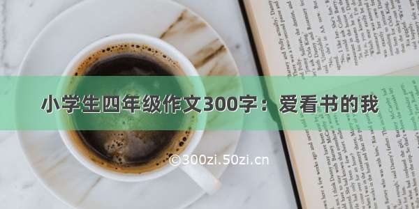 小学生四年级作文300字：爱看书的我