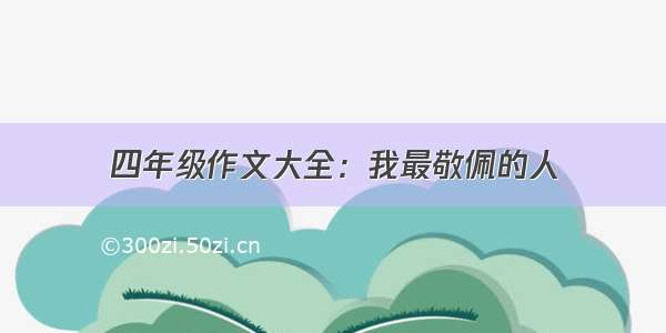 四年级作文大全：我最敬佩的人