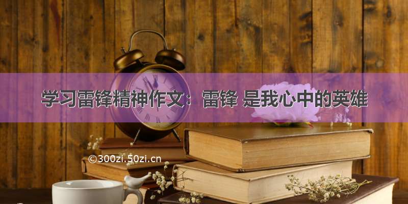 学习雷锋精神作文：雷锋 是我心中的英雄