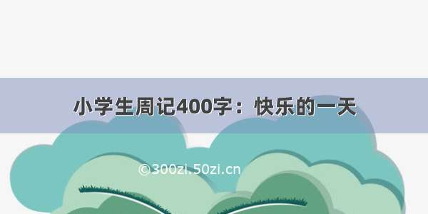 小学生周记400字：快乐的一天