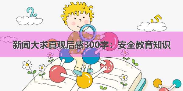 新闻大求真观后感300字：安全教育知识