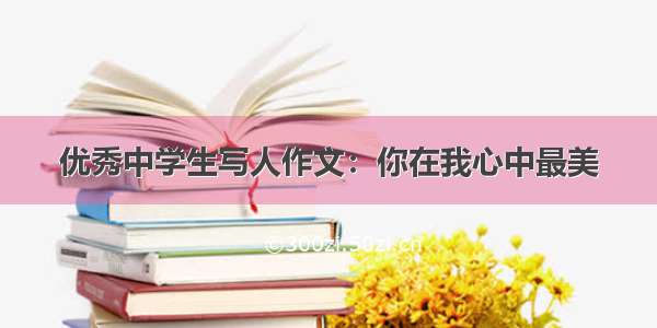 优秀中学生写人作文：你在我心中最美