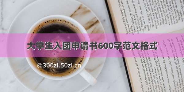 大学生入团申请书600字范文格式