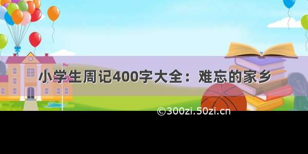 小学生周记400字大全：难忘的家乡