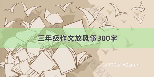 三年级作文放风筝300字