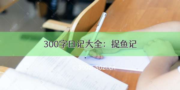 300字日记大全：捉鱼记