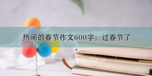 热闹的春节作文600字：过春节了