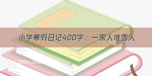 小学寒假日记400字：一家人堆雪人