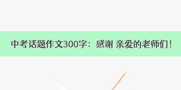 中考话题作文300字：感谢 亲爱的老师们！