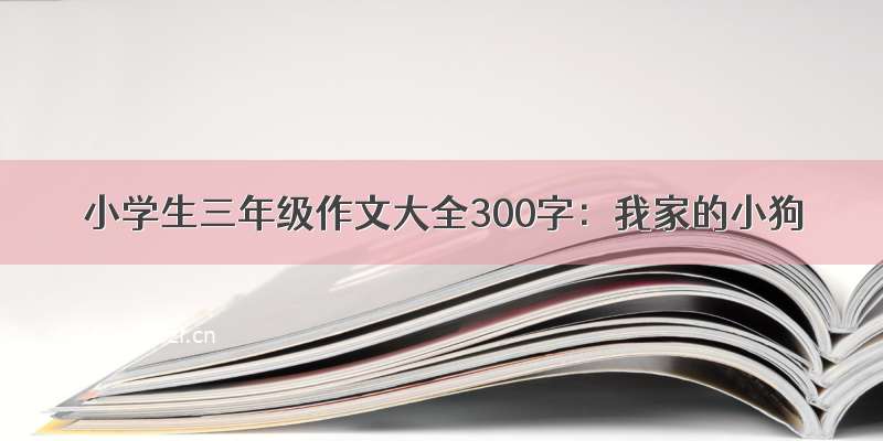 小学生三年级作文大全300字：我家的小狗