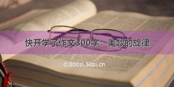 快开学了作文300字：美妙的旋律