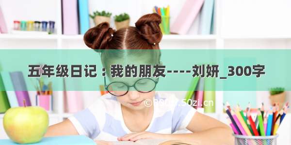 五年级日记 : 我的朋友----刘妍_300字