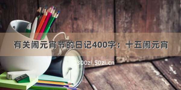 有关闹元宵节的日记400字：十五闹元宵