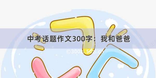 中考话题作文300字：我和爸爸