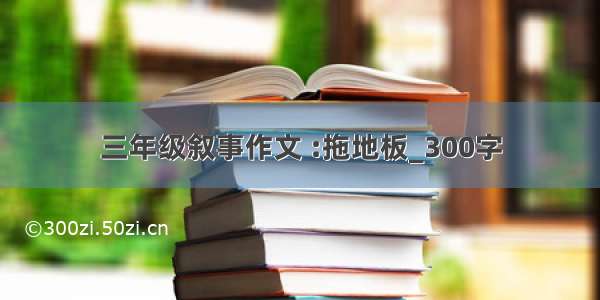 三年级叙事作文 :拖地板_300字