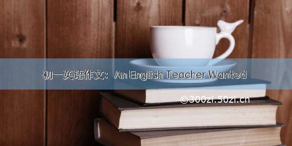 初一英语作文：An English Teacher Wanted