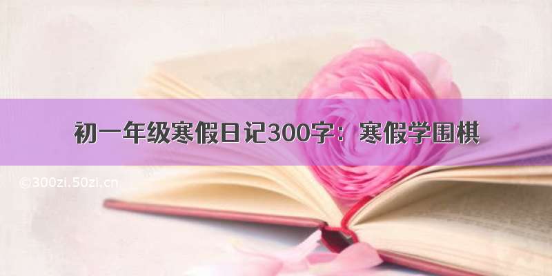 初一年级寒假日记300字：寒假学围棋