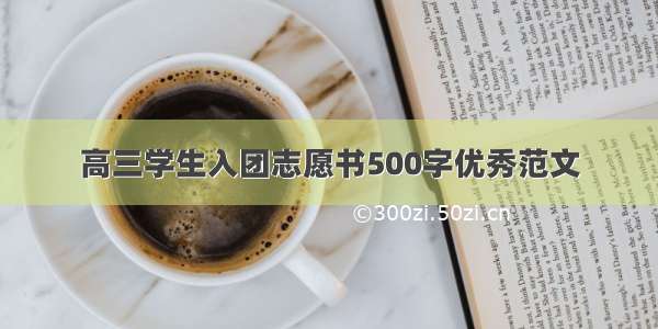 高三学生入团志愿书500字优秀范文