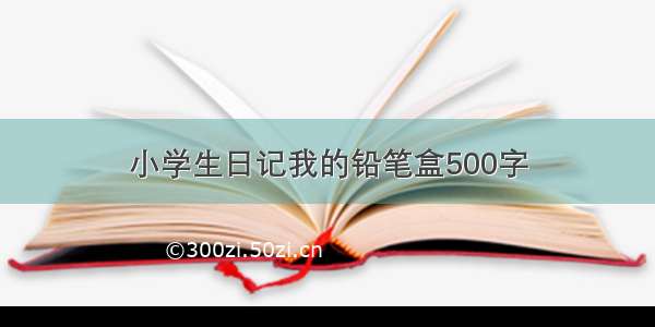 小学生日记我的铅笔盒500字