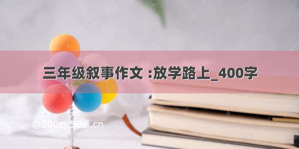 三年级叙事作文 :放学路上_400字