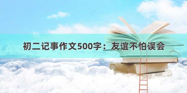 初二记事作文500字：友谊不怕误会