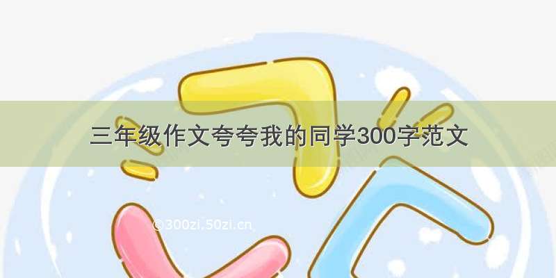 三年级作文夸夸我的同学300字范文