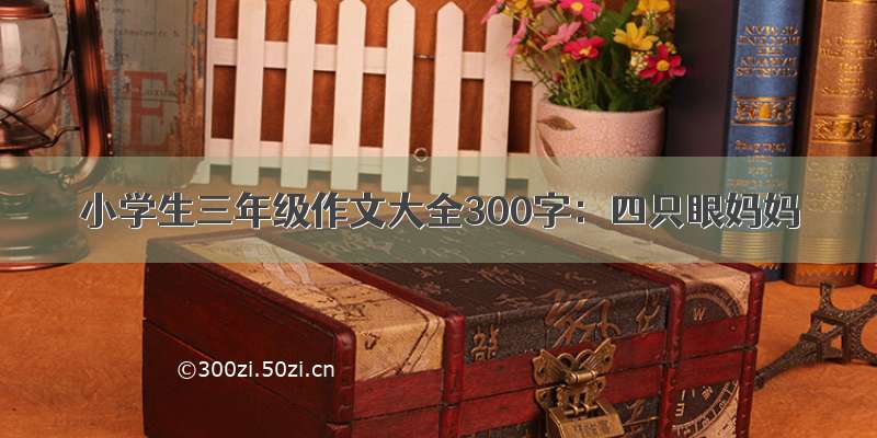 小学生三年级作文大全300字：四只眼妈妈