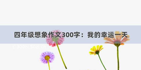 四年级想象作文300字：我的幸运一天