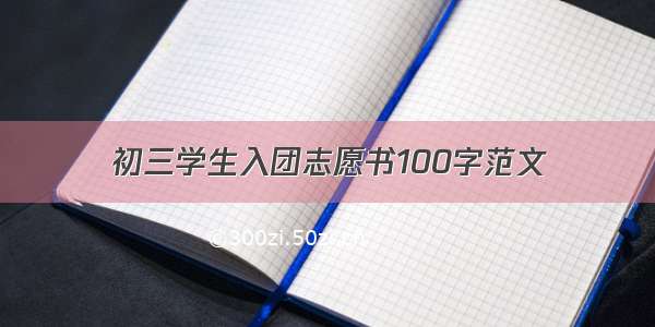 初三学生入团志愿书100字范文