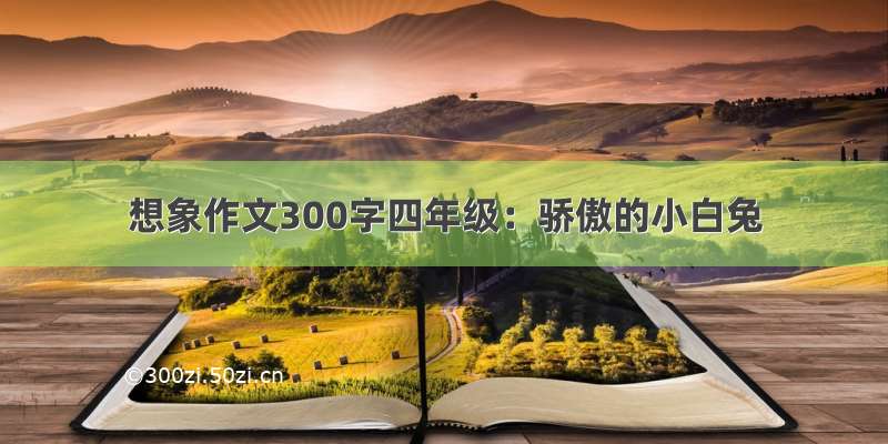 想象作文300字四年级：骄傲的小白兔